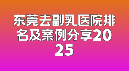 东莞去副乳医院排名及案例分享2025