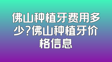 佛山种植牙费用多少？佛山种植牙价格信息
