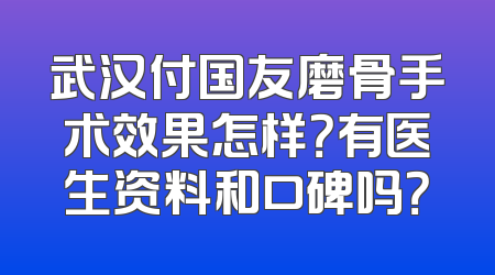 武汉付国友磨骨手术效果怎样？有医生资料和口碑吗？