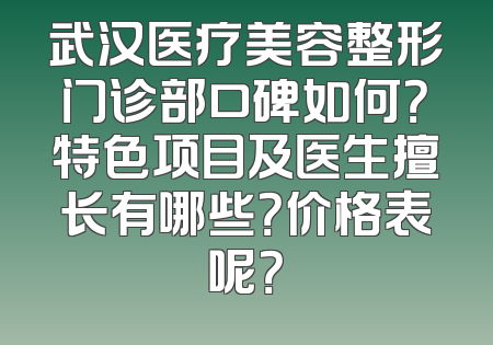 武汉医疗美容整形门诊部口碑如何？特色项目及医生擅长有哪些？价格表呢？