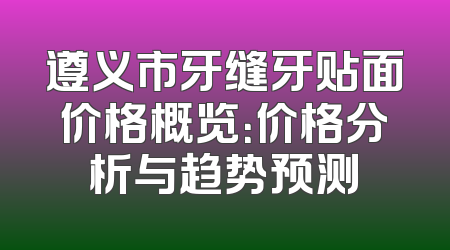 遵义市牙缝牙贴面价格概览：价格分析与趋势预测