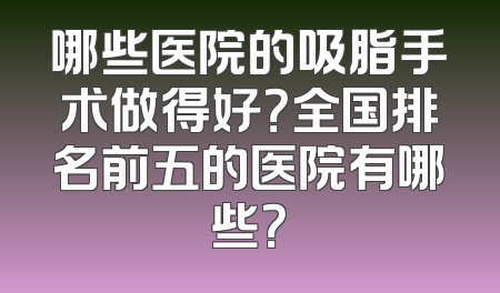 哪些医院的吸脂手术做得好？全国排名前五的医院有哪些？