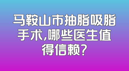马鞍山市抽脂吸脂手术，哪些医生值得信赖？