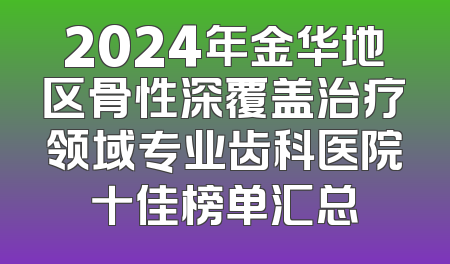 2024年金华地区骨性深覆盖治疗领域专业齿科医院十佳榜单汇总