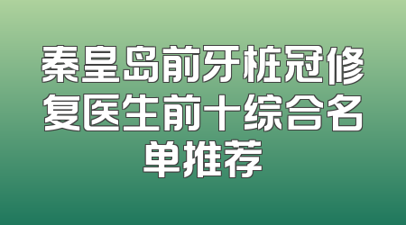 秦皇岛前牙桩冠修复医生前十综合名单推荐