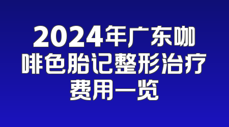 2024年广东咖啡色胎记整形治疗费用一览