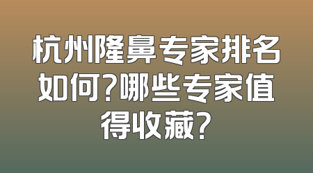 杭州隆鼻专家排名如何？哪些专家值得收藏？