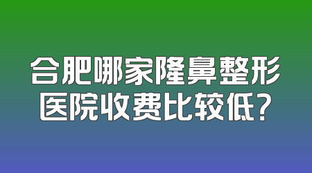 合肥哪家隆鼻整形医院收费比较低？