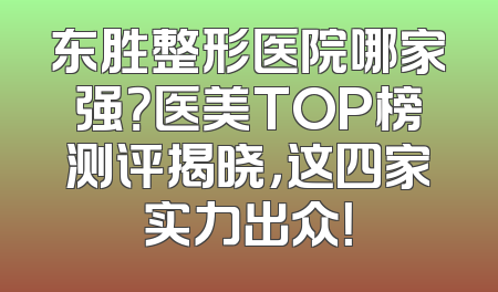 东胜整形医院哪家强？医美TOP榜测评揭晓，这四家实力出众！
