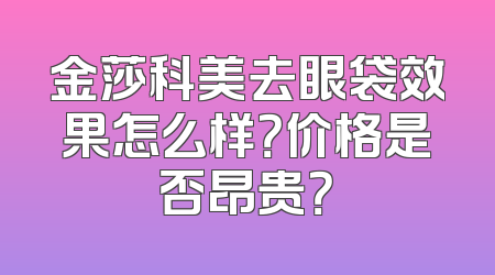 金莎科美去眼袋效果怎么样？价格是否昂贵？