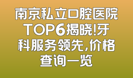 南京私立口腔医院TOP6揭晓！牙科服务领先，价格查询一览