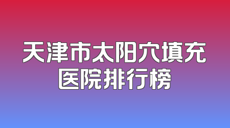 天津市太阳穴填充医院排行榜