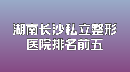 湖南长沙私立整形医院排名前五