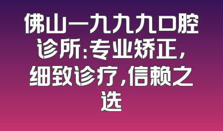 佛山一九九九口腔诊所：专业矫正，细致诊疗，信赖之选