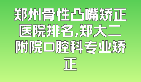 郑州骨性凸嘴矫正医院排名，郑大二附院口腔科专业矫正