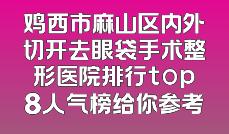 鸡西市麻山区内外切开去眼袋手术整形医院排行top8人气榜给你参考