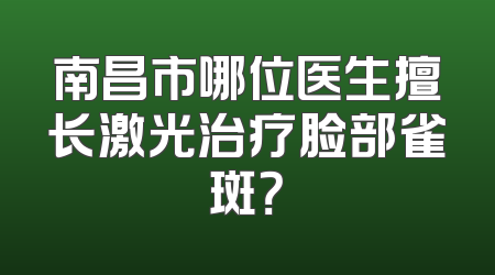 南昌市哪位医生擅长激光治疗脸部雀斑？