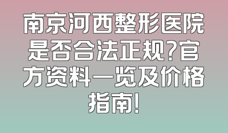 南京河西整形医院是否合法正规？官方资料一览及价格指南！