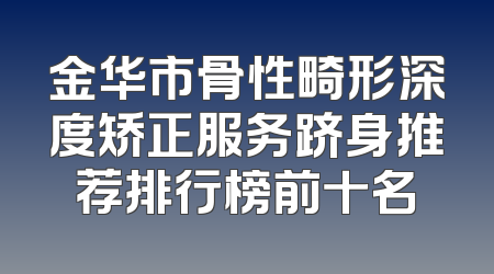 金华市骨性畸形深度矫正服务跻身推荐排行榜前十名