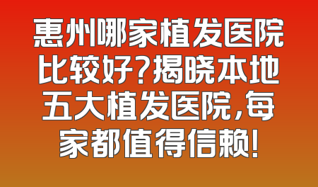 惠州哪家植发医院比较好？揭晓本地五大植发医院，每家都值得信赖！