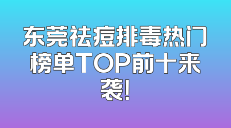 东莞祛痘排毒热门榜单TOP前十来袭！