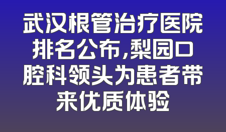 武汉根管治疗医院排名公布，梨园口腔科领头为患者带来优质体验