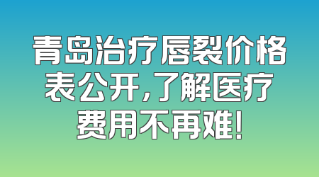 青岛治疗唇裂价格表公开，了解医疗费用不再难！