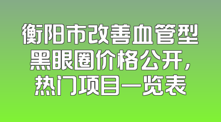 衡阳市改善血管型黑眼圈价格公开，热门项目一览表