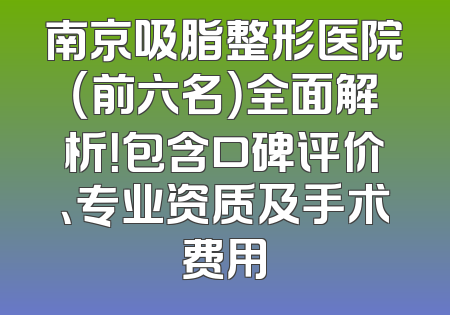 南京吸脂整形医院（前六名）全面解析！包含口碑评价、专业资质及手术费用