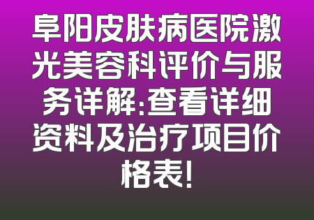 阜阳皮肤病医院激光美容科评价与服务详解：查看详细资料及治疗项目价格表！