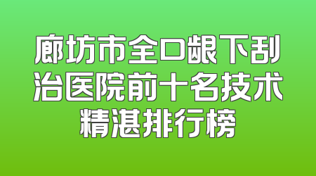 廊坊市全口龈下刮治医院前十名技术精湛排行榜