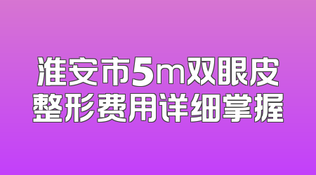淮安市5m双眼皮整形费用详细掌握