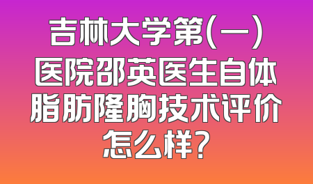 吉林大学第（一）医院邵英医生自体脂肪隆胸技术评价怎么样？
