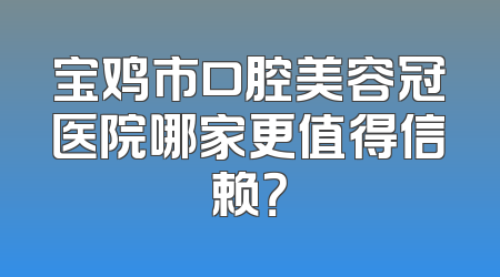 宝鸡市口腔美容冠医院哪家更值得信赖？