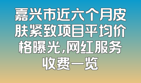 嘉兴市近六个月皮肤紧致项目平均价格曝光，网红服务收费一览
