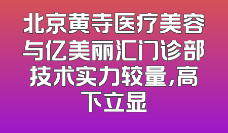 北京黄寺医疗美容与亿美丽汇门诊部技术实力较量，高下立显