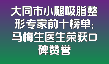 大同市小腿吸脂整形专家前十榜单：马梅生医生荣获口碑赞誉