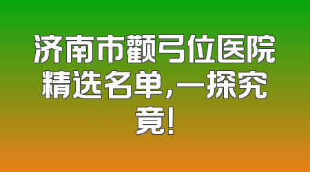 济南市颧弓位医院精选名单，一探究竟！