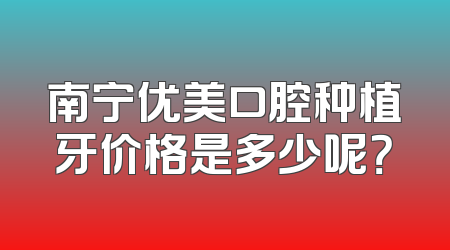 南宁优美口腔种植牙价格是多少呢？