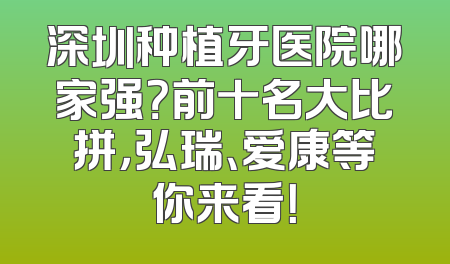 深圳种植牙医院哪家强？前十名大比拼，弘瑞、爱康等你来看！
