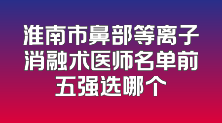 淮南市鼻部等离子消融术医师名单前五强选哪个