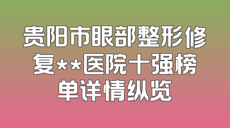 贵阳市眼部整形修复**医院十强榜单详情纵览