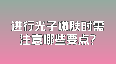 进行光子嫩肤时需注意哪些要点？