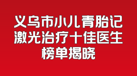义乌市小儿青胎记激光治疗十佳医生榜单揭晓