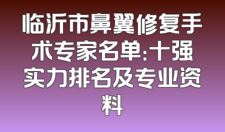 临沂市鼻翼修复手术专家名单：十强实力排名及专业资料