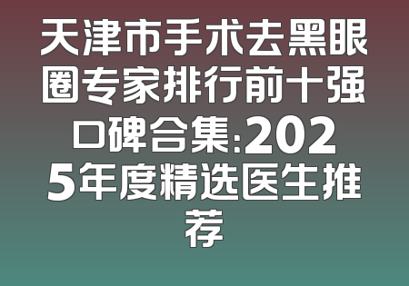天津市手术去黑眼圈专家排行前十强口碑合集：2025年度精选医生推荐