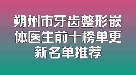 朔州市牙齿整形嵌体医生前十榜单更新名单推荐