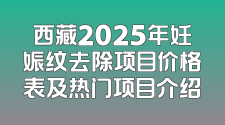 西藏2025年妊娠纹去除项目价格表及热门项目介绍
