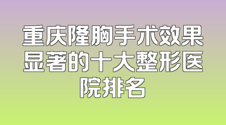 重庆隆胸手术效果显著的十大整形医院排名