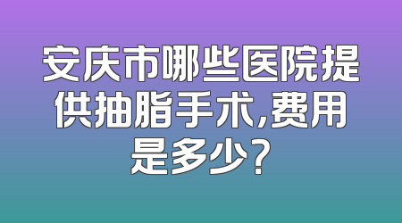 安庆市哪些医院提供抽脂手术，费用是多少？